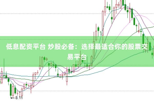 低息配资平台 炒股必备：选择最适合你的股票交易平台