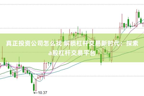 真正投资公司怎么找 解锁杠杆交易新时代：探索a股杠杆交易平台