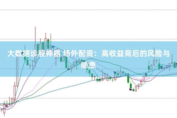 大数据诊股神器 场外配资：高收益背后的风险与隐患