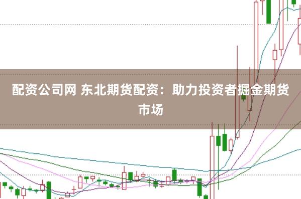 配资公司网 东北期货配资：助力投资者掘金期货市场