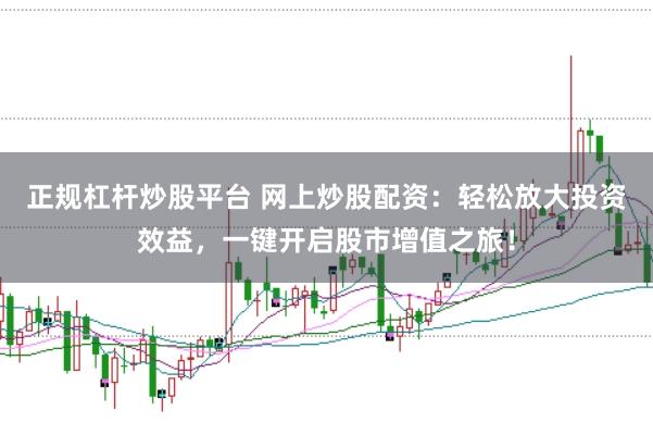正规杠杆炒股平台 网上炒股配资：轻松放大投资效益，一键开启股市增值之旅！