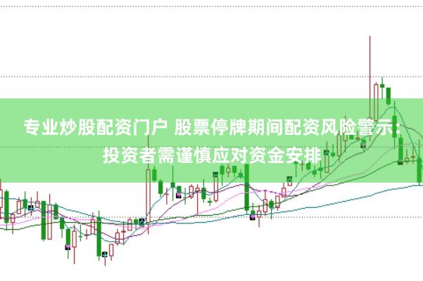 专业炒股配资门户 股票停牌期间配资风险警示：投资者需谨慎应对资金安排