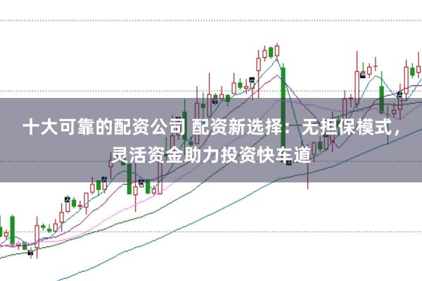 十大可靠的配资公司 配资新选择：无担保模式，灵活资金助力投资快车道