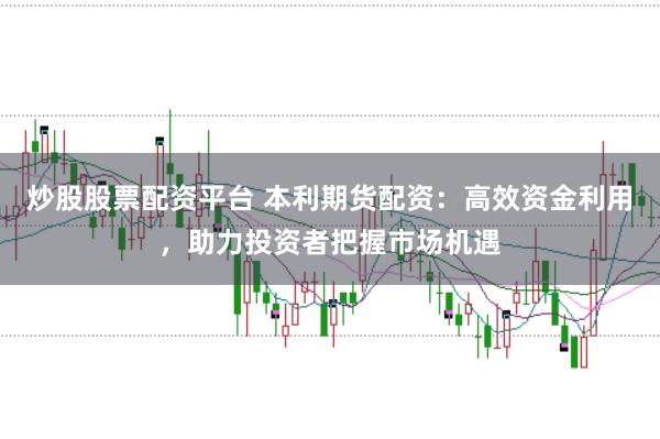 炒股股票配资平台 本利期货配资：高效资金利用，助力投资者把握市场机遇