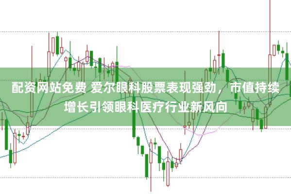 配资网站免费 爱尔眼科股票表现强劲，市值持续增长引领眼科医疗行业新风向
