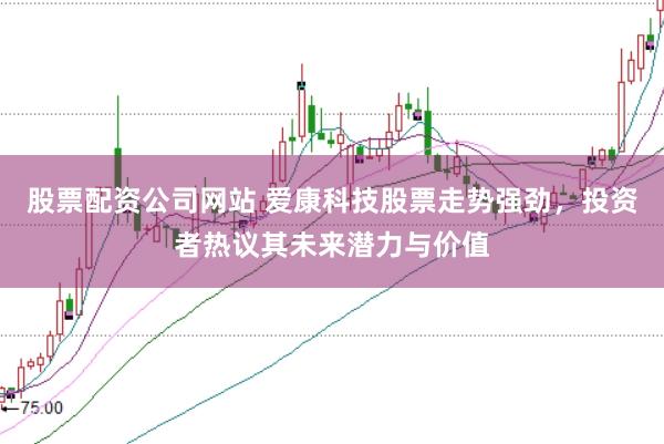 股票配资公司网站 爱康科技股票走势强劲，投资者热议其未来潜力与价值