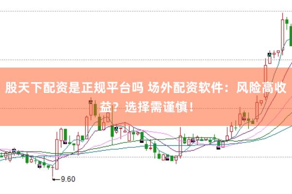 股天下配资是正规平台吗 场外配资软件：风险高收益？选择需谨慎！