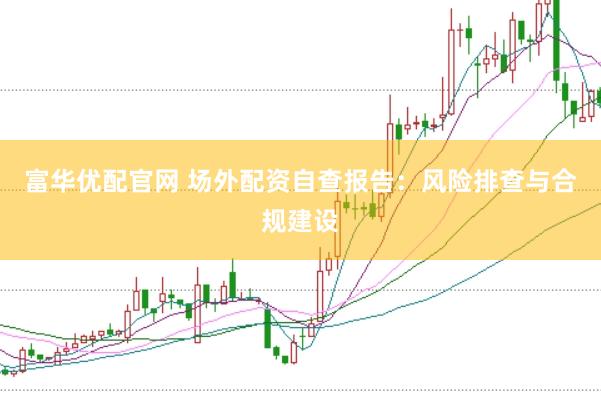富华优配官网 场外配资自查报告：风险排查与合规建设