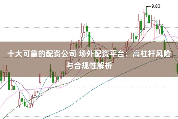 十大可靠的配资公司 场外配资平台：高杠杆风险与合规性解析