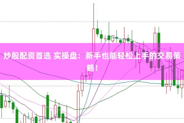 炒股配资首选 实操盘：新手也能轻松上手的交易策略！