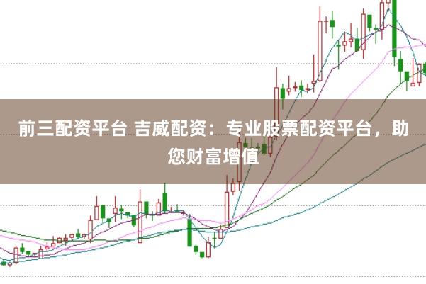 前三配资平台 吉威配资：专业股票配资平台，助您财富增值
