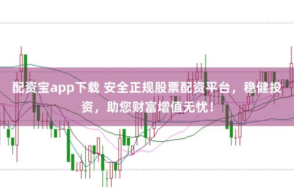 配资宝app下载 安全正规股票配资平台，稳健投资，助您财富增值无忧！