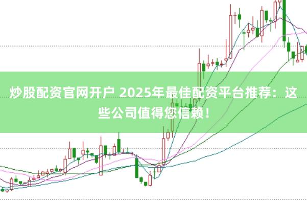 炒股配资官网开户 2025年最佳配资平台推荐：这些公司值得您信赖！
