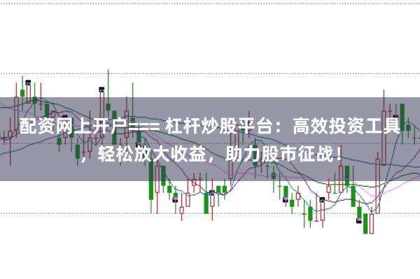 配资网上开户=== 杠杆炒股平台：高效投资工具，轻松放大收益，助力股市征战！