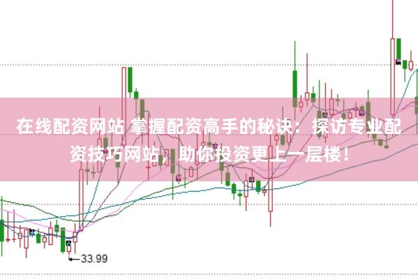 在线配资网站 掌握配资高手的秘诀：探访专业配资技巧网站，助你投资更上一层楼！