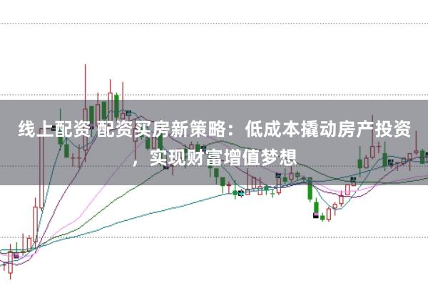 线上配资 配资买房新策略：低成本撬动房产投资，实现财富增值梦想