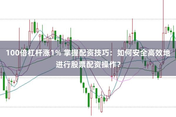 100倍杠杆涨1% 掌握配资技巧：如何安全高效地进行股票配资操作？
