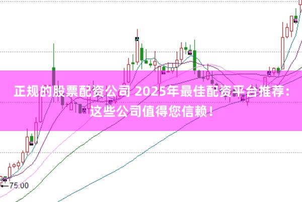 正规的股票配资公司 2025年最佳配资平台推荐：这些公司值得您信赖！