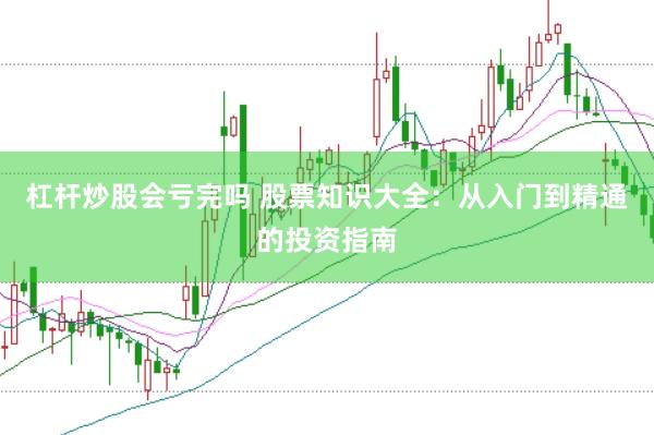 杠杆炒股会亏完吗 股票知识大全：从入门到精通的投资指南
