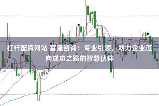 杠杆配资网站 富隆咨询：专业引领，助力企业迈向成功之路的智慧伙伴
