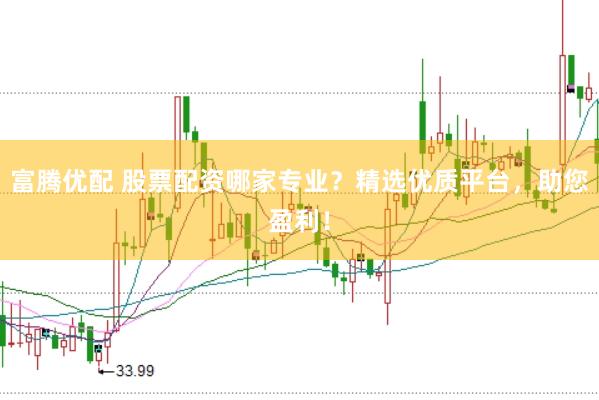 富腾优配 股票配资哪家专业？精选优质平台，助您盈利！