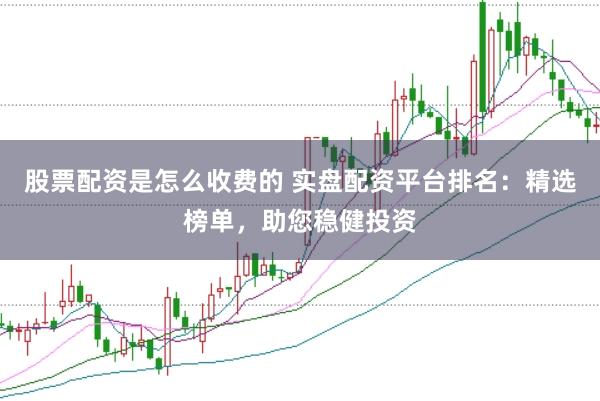股票配资是怎么收费的 实盘配资平台排名：精选榜单，助您稳健投资