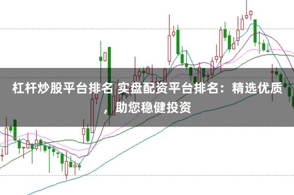 杠杆炒股平台排名 实盘配资平台排名：精选优质，助您稳健投资