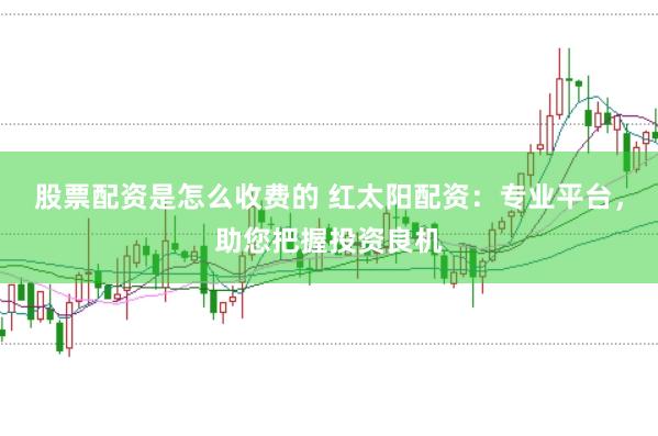 股票配资是怎么收费的 红太阳配资：专业平台，助您把握投资良机