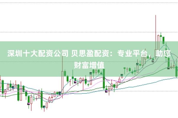 深圳十大配资公司 贝思盈配资：专业平台，助您财富增值