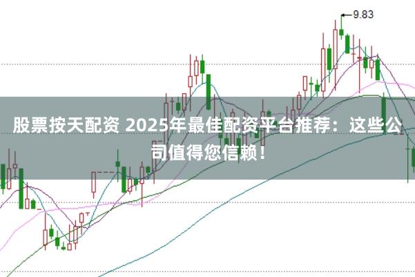 股票按天配资 2025年最佳配资平台推荐：这些公司值得您信赖！