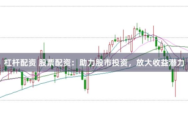 杠杆配资 股票配资：助力股市投资，放大收益潜力