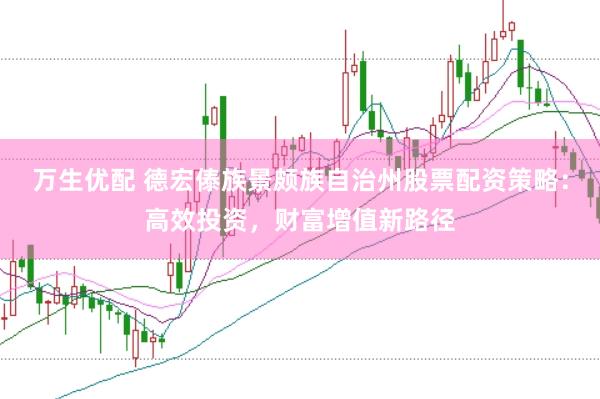 万生优配 德宏傣族景颇族自治州股票配资策略：高效投资，财富增值新路径