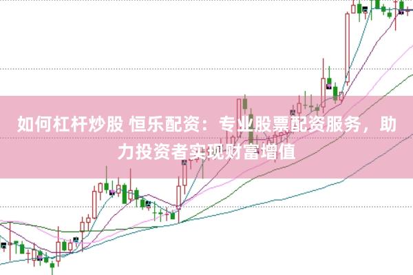 如何杠杆炒股 恒乐配资：专业股票配资服务，助力投资者实现财富增值