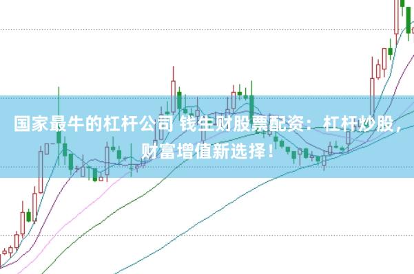 国家最牛的杠杆公司 钱生财股票配资：杠杆炒股，财富增值新选择！