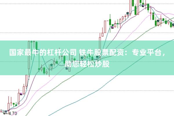 国家最牛的杠杆公司 铁牛股票配资：专业平台，助您轻松炒股