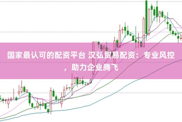 国家最认可的配资平台 汉弘贸易配资：专业风控，助力企业腾飞