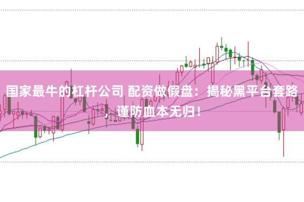 国家最牛的杠杆公司 配资做假盘：揭秘黑平台套路，谨防血本无归！