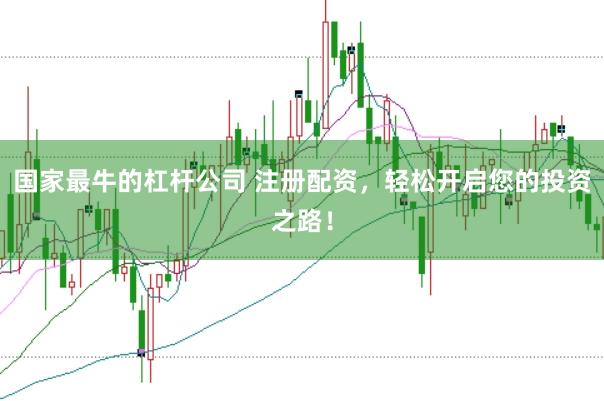 国家最牛的杠杆公司 注册配资，轻松开启您的投资之路！