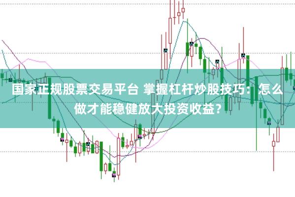 国家正规股票交易平台 掌握杠杆炒股技巧：怎么做才能稳健放大投资收益？