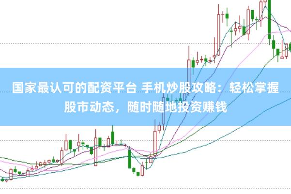国家最认可的配资平台 手机炒股攻略：轻松掌握股市动态，随时随地投资赚钱