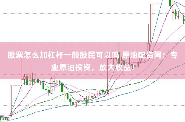 股票怎么加杠杆一般股民可以吗 原油配资网：专业原油投资，放大收益！
