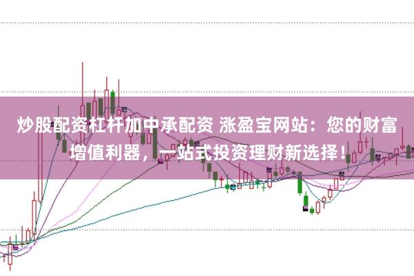 炒股配资杠杆加中承配资 涨盈宝网站：您的财富增值利器，一站式投资理财新选择！