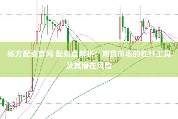 杨方配资官网 配资盘解析：期货市场的杠杆工具及其潜在风险