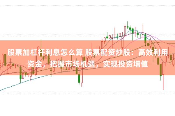 股票加杠杆利息怎么算 股票配资炒股：高效利用资金，把握市场机遇，实现投资增值