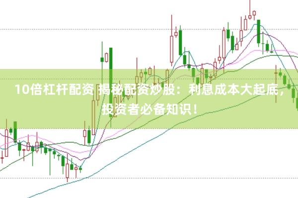 10倍杠杆配资 揭秘配资炒股：利息成本大起底，投资者必备知识！