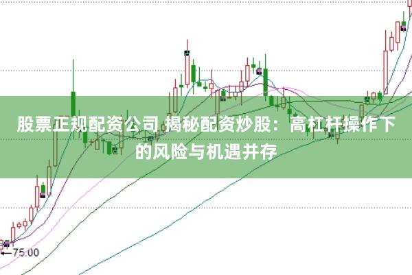 股票正规配资公司 揭秘配资炒股：高杠杆操作下的风险与机遇并存