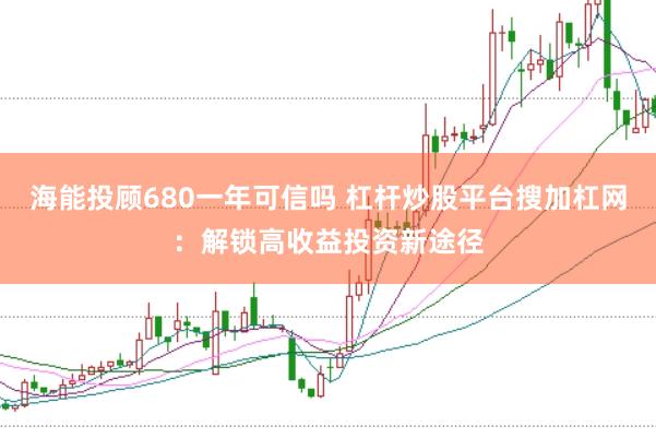 海能投顾680一年可信吗 杠杆炒股平台搜加杠网：解锁高收益投资新途径