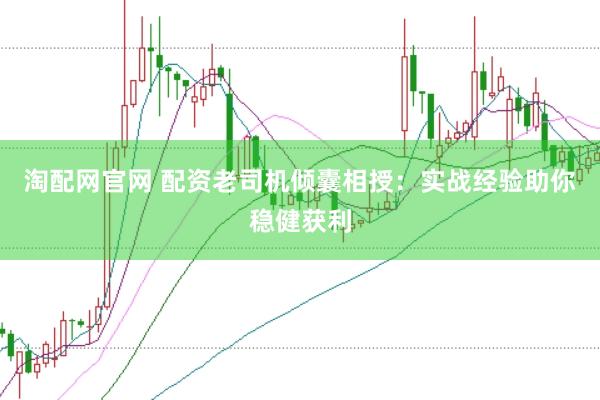 淘配网官网 配资老司机倾囊相授：实战经验助你稳健获利