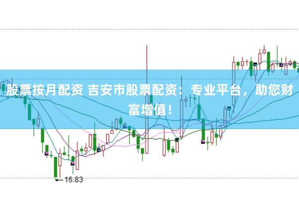股票按月配资 吉安市股票配资：专业平台，助您财富增值！
