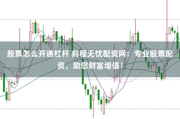 股票怎么开通杠杆 前程无忧配资网：专业股票配资，助您财富增值！